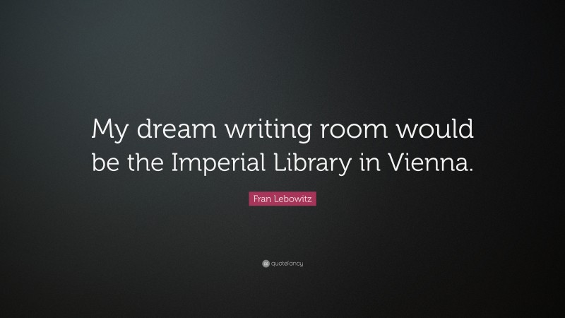 Fran Lebowitz Quote: “My dream writing room would be the Imperial Library in Vienna.”