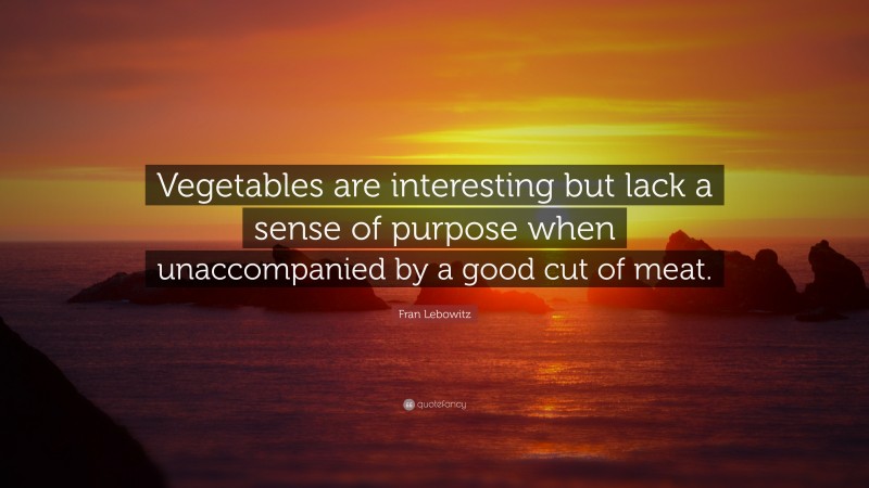 Fran Lebowitz Quote: “Vegetables are interesting but lack a sense of purpose when unaccompanied by a good cut of meat.”