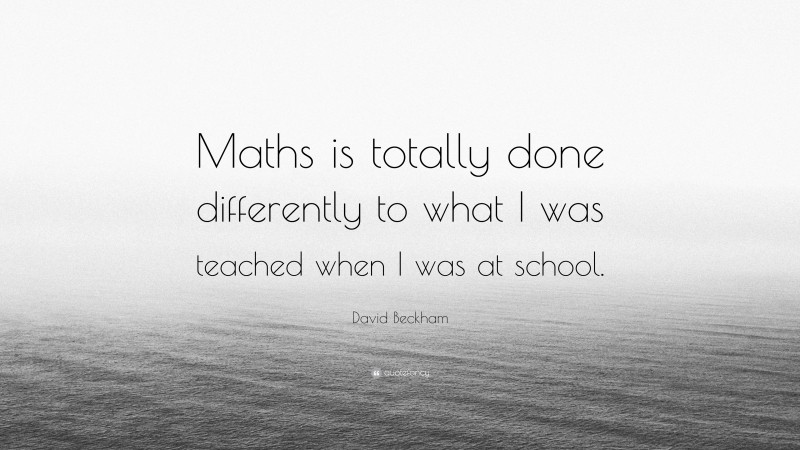 David Beckham Quote: “Maths is totally done differently to what I was teached when I was at school.”
