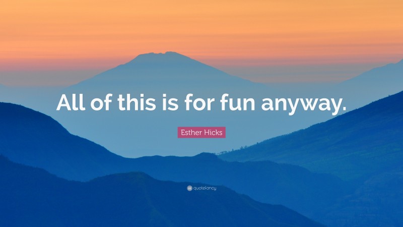 Esther Hicks Quote: “All of this is for fun anyway.”