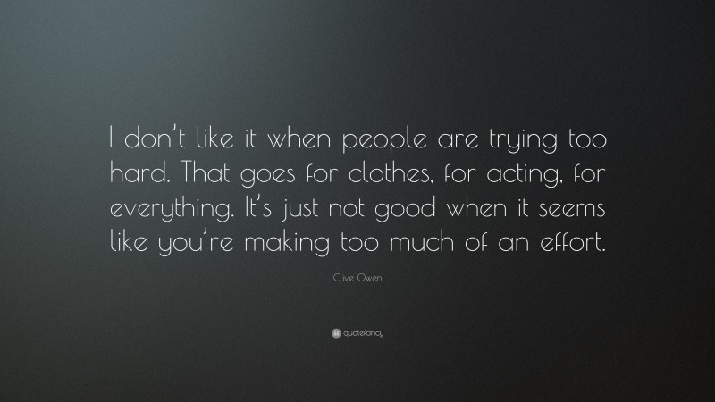 Clive Owen Quote: “I don’t like it when people are trying too hard. That goes for clothes, for acting, for everything. It’s just not good when it seems like you’re making too much of an effort.”