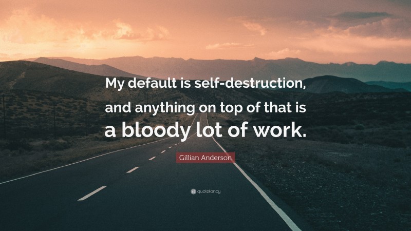 Gillian Anderson Quote: “My default is self-destruction, and anything on top of that is a bloody lot of work.”