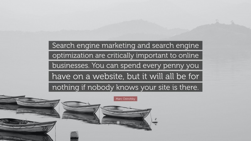 Marc Ostrofsky Quote: “Search engine marketing and search engine optimization are critically important to online businesses. You can spend every penny you have on a website, but it will all be for nothing if nobody knows your site is there.”