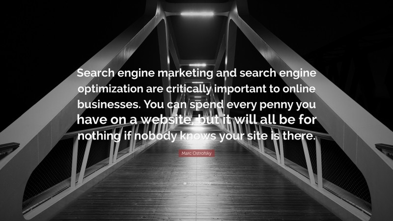 Marc Ostrofsky Quote: “Search engine marketing and search engine optimization are critically important to online businesses. You can spend every penny you have on a website, but it will all be for nothing if nobody knows your site is there.”