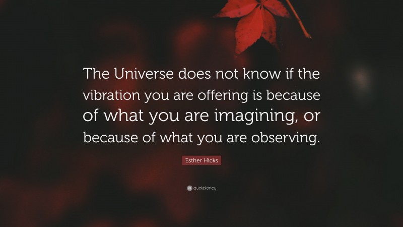 Esther Hicks Quote: “The Universe does not know if the vibration you are offering is because of what you are imagining, or because of what you are observing.”