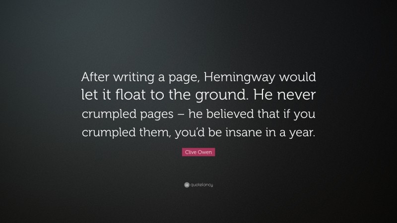 Clive Owen Quote: “After writing a page, Hemingway would let it float to the ground. He never crumpled pages – he believed that if you crumpled them, you’d be insane in a year.”