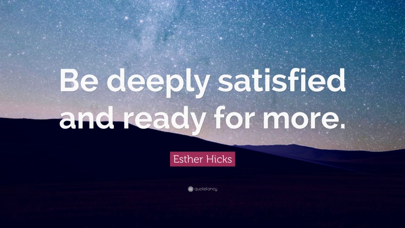 Esther Hicks Quote: “Be deeply satisfied and ready for more.”