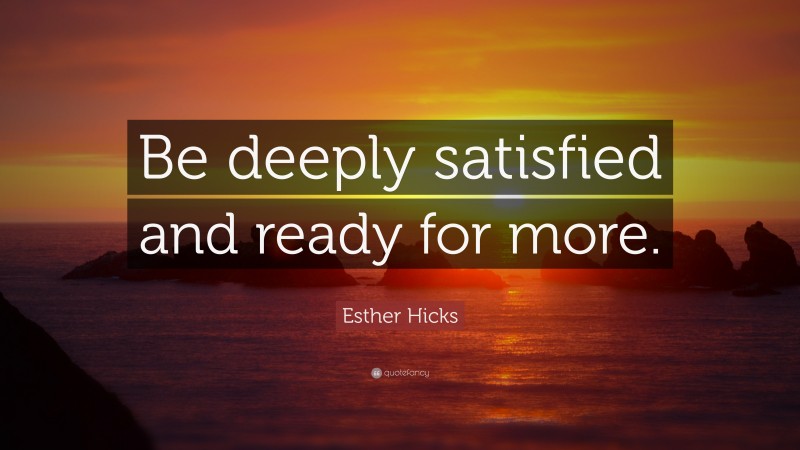 Esther Hicks Quote: “Be deeply satisfied and ready for more.”