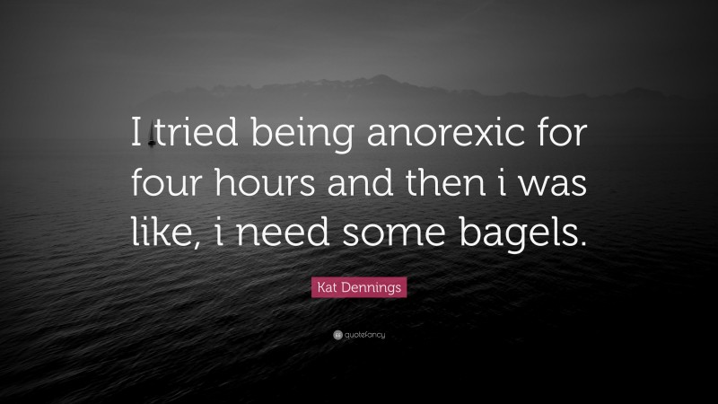 Kat Dennings Quote: “I tried being anorexic for four hours and then i was like, i need some bagels.”