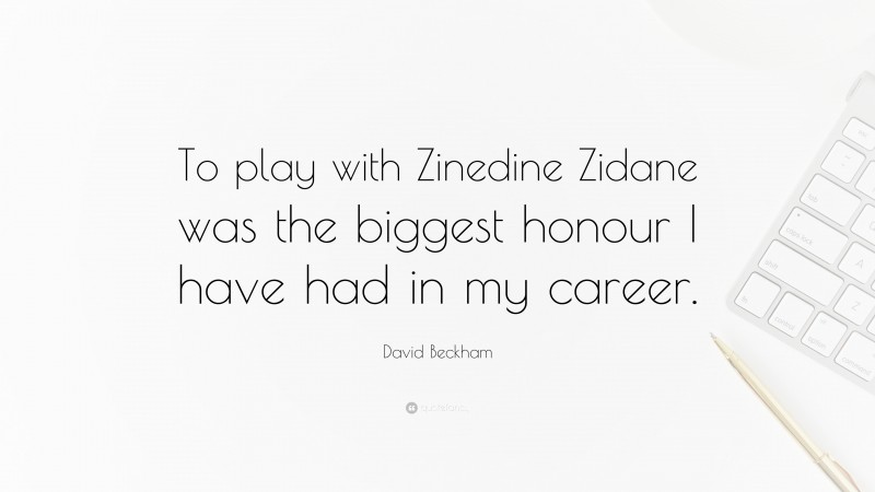 David Beckham Quote: “To play with Zinedine Zidane was the biggest honour I have had in my career.”