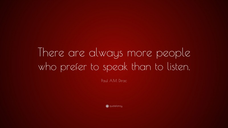 Paul A.M. Dirac Quote: “There are always more people who prefer to speak than to listen.”