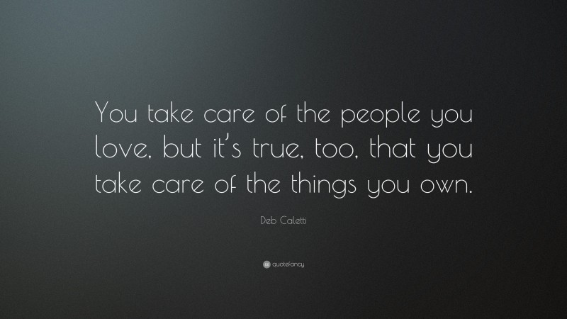 Deb Caletti Quote: “You take care of the people you love, but it’s true, too, that you take care of the things you own.”