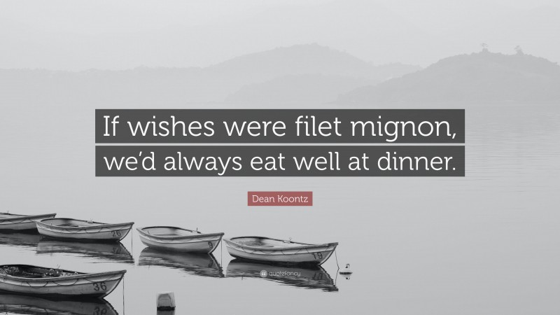 Dean Koontz Quote: “If wishes were filet mignon, we’d always eat well at dinner.”