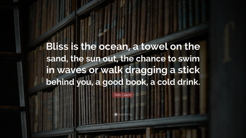 Deb Caletti Quote: “Bliss is the ocean, a towel on the sand, the sun out, the chance to swim in waves or walk dragging a stick behind you, a good book, a cold drink.”