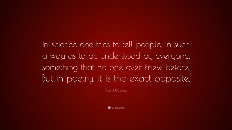 Paul A.M. Dirac Quote: “In science one tries to tell people, in such a way as to be understood by everyone, something that no one ever knew before. But in poetry, it is the exact opposite.”