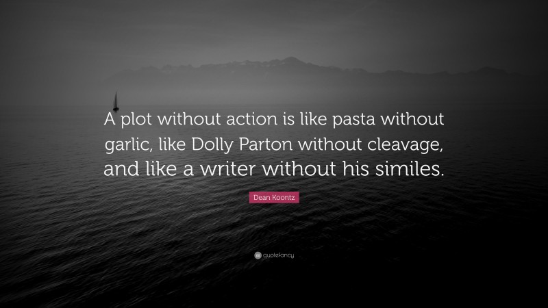Dean Koontz Quote: “A plot without action is like pasta without garlic, like Dolly Parton without cleavage, and like a writer without his similes.”