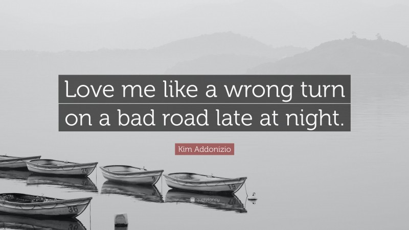Kim Addonizio Quote: “Love me like a wrong turn on a bad road late at night.”