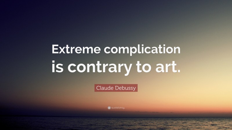 Claude Debussy Quote: “Extreme complication is contrary to art.”