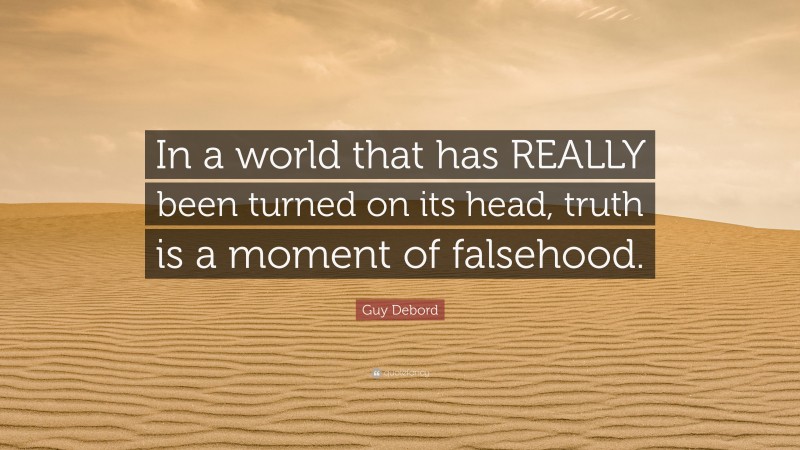 Guy Debord Quote: “In a world that has REALLY been turned on its head, truth is a moment of falsehood.”
