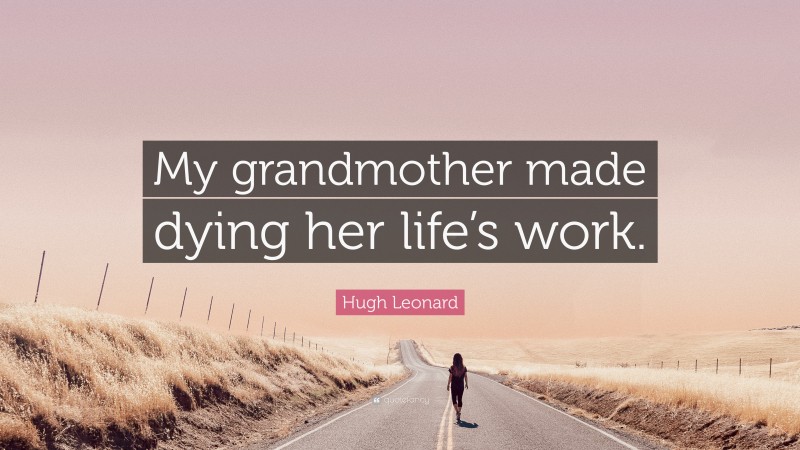 Hugh Leonard Quote: “My grandmother made dying her life’s work.”
