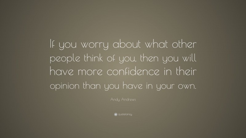 Andy Andrews Quote: “If you worry about what other people think of you, then you will have more confidence in their opinion than you have in your own.”