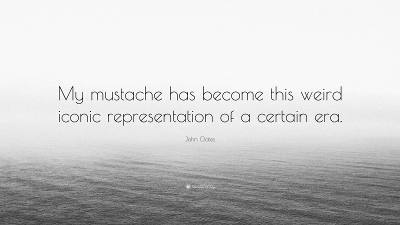 John Oates Quote: “My mustache has become this weird iconic representation of a certain era.”