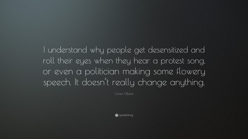 Conor Oberst Quote: “I understand why people get desensitized and roll their eyes when they hear a protest song, or even a politician making some flowery speech. It doesn’t really change anything.”