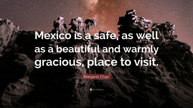 Margaret Chan Quote: “Mexico is a safe, as well as a beautiful and warmly gracious, place to visit.”