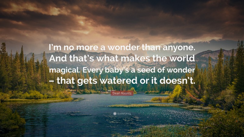 Dean Koontz Quote: “I’m no more a wonder than anyone. And that’s what makes the world magical. Every baby’s a seed of wonder – that gets watered or it doesn’t.”