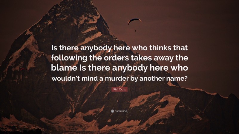 Phil Ochs Quote: “Is there anybody here who thinks that following the orders takes away the blame Is there anybody here who wouldn’t mind a murder by another name?”