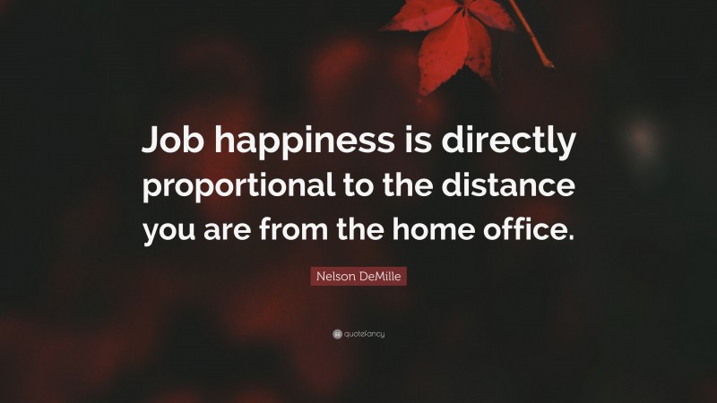 Nelson DeMille Quote: “Job happiness is directly proportional to the distance you are from the home office.”