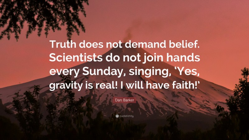 Dan Barker Quote: “Truth does not demand belief. Scientists do not join hands every Sunday, singing, ‘Yes, gravity is real! I will have faith!’”