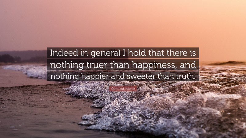 Gottfried Leibniz Quote: “Indeed in general I hold that there is nothing truer than happiness, and nothing happier and sweeter than truth.”