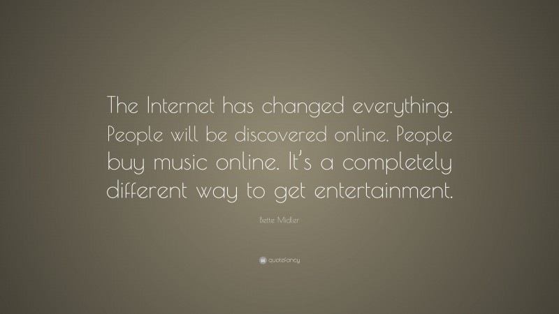 Bette Midler Quote: “The Internet has changed everything. People will be discovered online. People buy music online. It’s a completely different way to get entertainment.”
