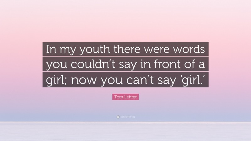 Tom Lehrer Quote: “In my youth there were words you couldn’t say in front of a girl; now you can’t say ‘girl.’”