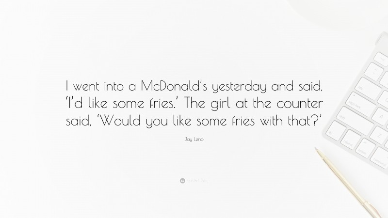 Jay Leno Quote: “I went into a McDonald’s yesterday and said, ‘I’d like some fries.’ The girl at the counter said, ‘Would you like some fries with that?’”