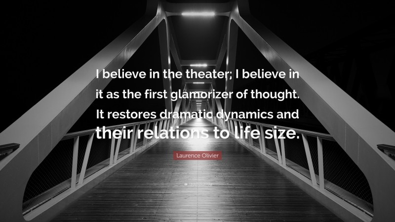 Laurence Olivier Quote: “I believe in the theater; I believe in it as the first glamorizer of thought. It restores dramatic dynamics and their relations to life size.”