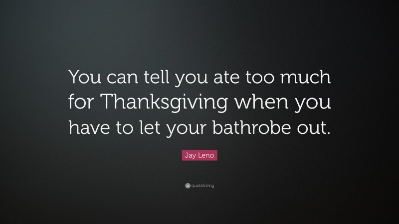 Jay Leno Quote: “You can tell you ate too much for Thanksgiving when you have to let your bathrobe out.”