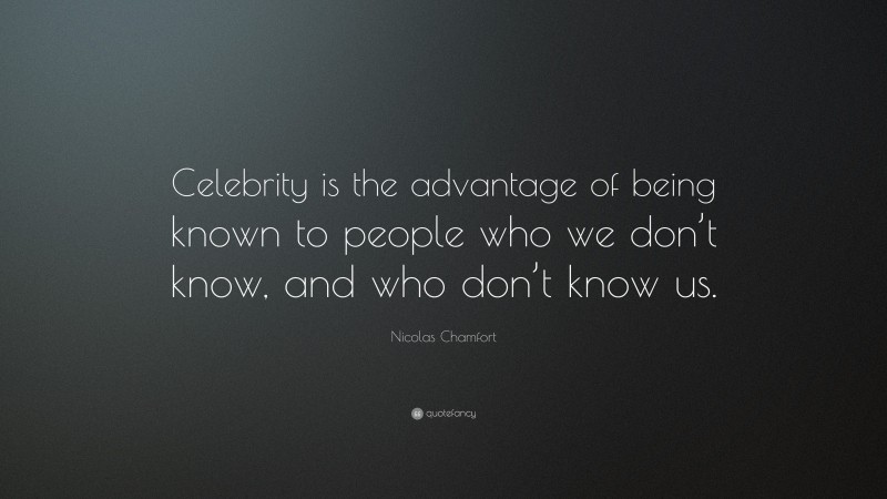 Nicolas Chamfort Quote: “Celebrity is the advantage of being known to people who we don’t know, and who don’t know us.”