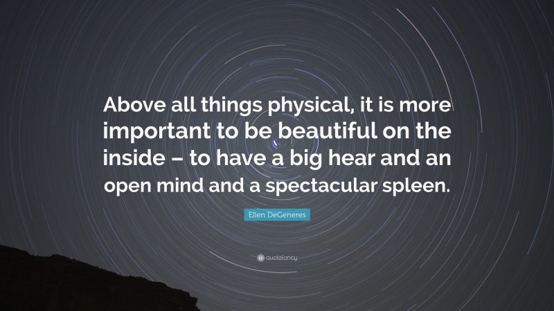 Ellen DeGeneres Quote: “Above all things physical, it is more important to be beautiful on the inside – to have a big hear and an open mind and a spectacular spleen.”