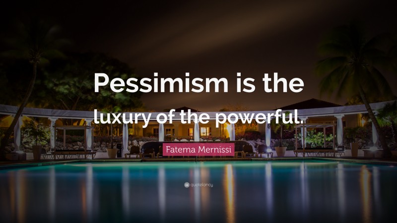 Fatema Mernissi Quote: “Pessimism is the luxury of the powerful.”
