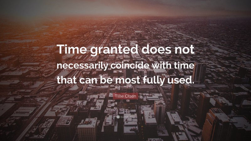 Tillie Olsen Quote: “Time granted does not necessarily coincide with time that can be most fully used.”
