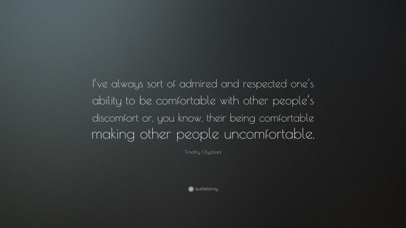 Timothy Olyphant Quote: “I’ve always sort of admired and respected one’s ability to be comfortable with other people’s discomfort or, you know, their being comfortable making other people uncomfortable.”