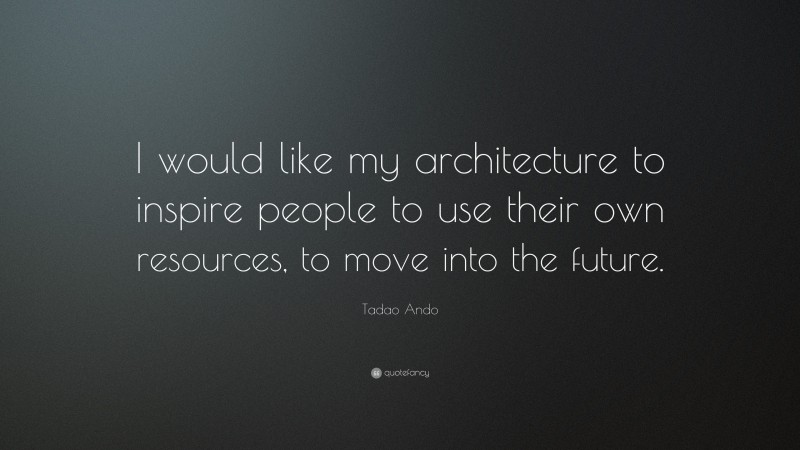 Tadao Ando Quote: “I would like my architecture to inspire people to use their own resources, to move into the future.”