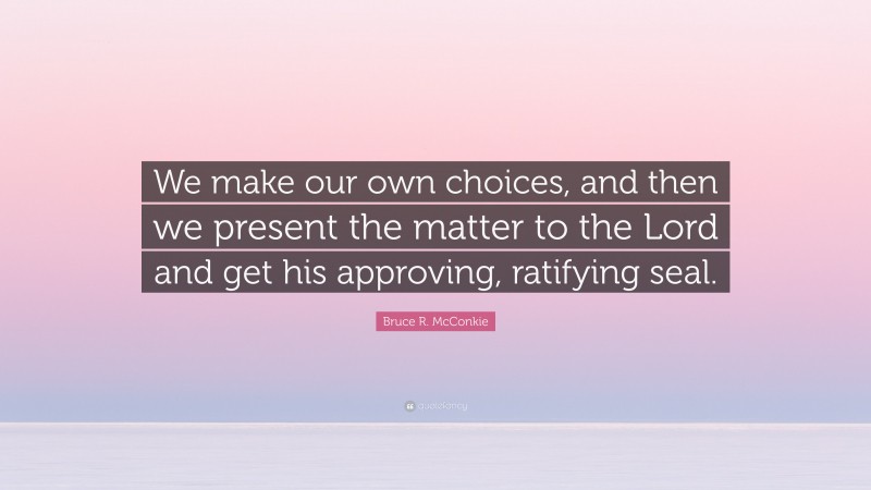 Bruce R. McConkie Quote: “We make our own choices, and then we present the matter to the Lord and get his approving, ratifying seal.”