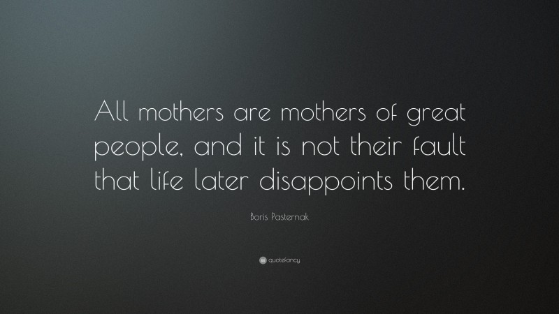 Boris Pasternak Quote: “All mothers are mothers of great people, and it is not their fault that life later disappoints them.”