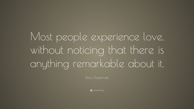 Boris Pasternak Quote: “Most people experience love, without noticing that there is anything remarkable about it.”