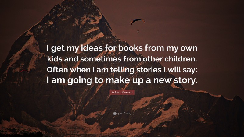 Robert Munsch Quote: “I get my ideas for books from my own kids and sometimes from other children. Often when I am telling stories I will say: I am going to make up a new story.”