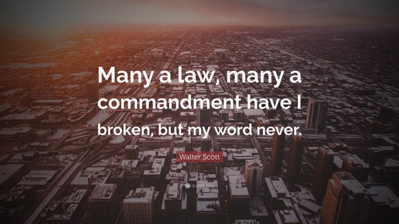 Walter Scott Quote: “Many a law, many a commandment have I broken, but my word never.”