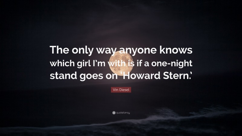 Vin Diesel Quote: “The only way anyone knows which girl I’m with is if a one-night stand goes on ‘Howard Stern.’”